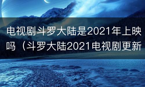 电视剧斗罗大陆是2021年上映吗（斗罗大陆2021电视剧更新时间）