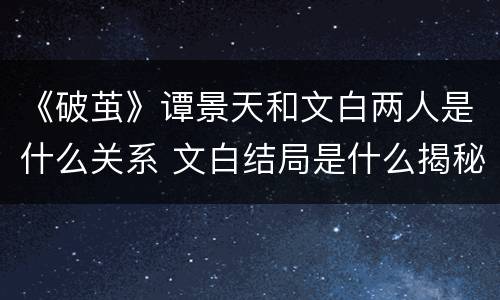 《破茧》谭景天和文白两人是什么关系 文白结局是什么揭秘
