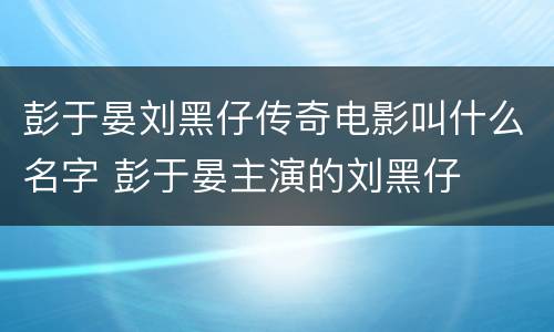 彭于晏刘黑仔传奇电影叫什么名字 彭于晏主演的刘黑仔