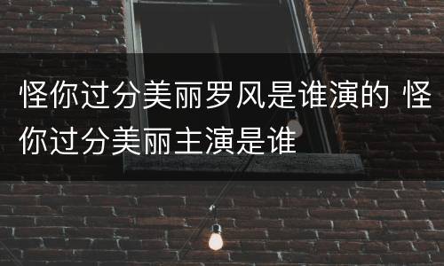 怪你过分美丽罗风是谁演的 怪你过分美丽主演是谁