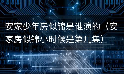 安家少年房似锦是谁演的（安家房似锦小时候是第几集）