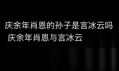 庆余年肖恩的孙子是言冰云吗 庆余年肖恩与言冰云