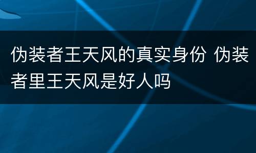 伪装者王天风的真实身份 伪装者里王天风是好人吗