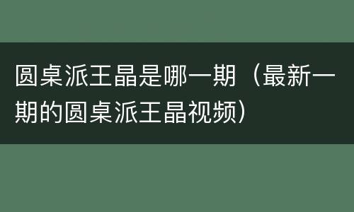 圆桌派王晶是哪一期（最新一期的圆桌派王晶视频）