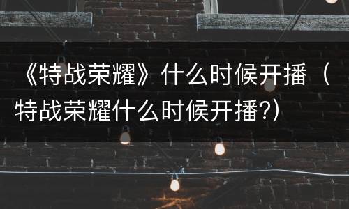 《特战荣耀》什么时候开播（特战荣耀什么时候开播?）