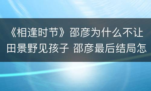 《相逢时节》邵彦为什么不让田景野见孩子 邵彦最后结局怎么样