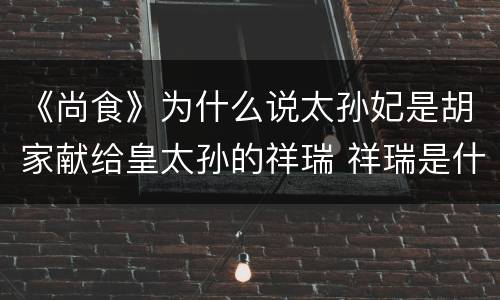 《尚食》为什么说太孙妃是胡家献给皇太孙的祥瑞 祥瑞是什么东西