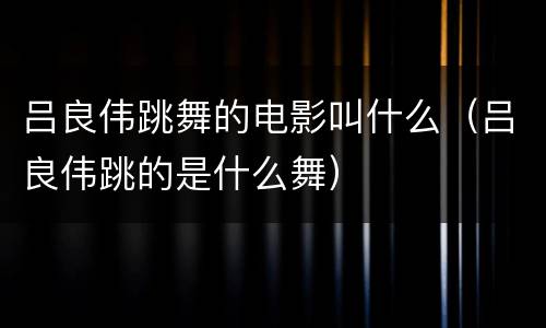 吕良伟跳舞的电影叫什么（吕良伟跳的是什么舞）