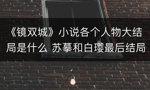 《镜双城》小说各个人物大结局是什么 苏摹和白璎最后结局怎样