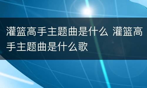 灌篮高手主题曲是什么 灌篮高手主题曲是什么歌