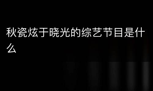 秋瓷炫于晓光的综艺节目是什么