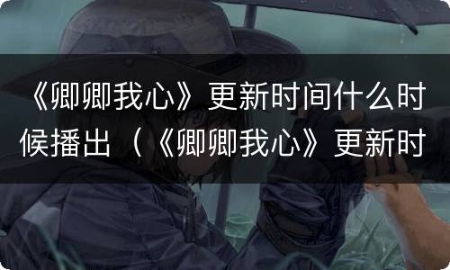《卿卿我心》更新时间什么时候播出（《卿卿我心》更新时间什么时候播出的）