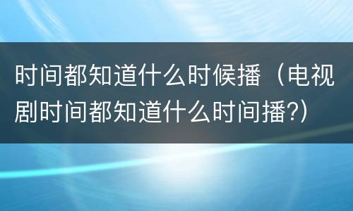 时间都知道什么时候播（电视剧时间都知道什么时间播?）