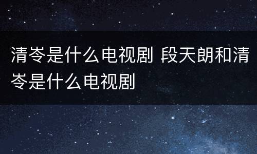 清岺是什么电视剧 段天朗和清岺是什么电视剧
