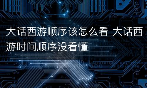 大话西游顺序该怎么看 大话西游时间顺序没看懂