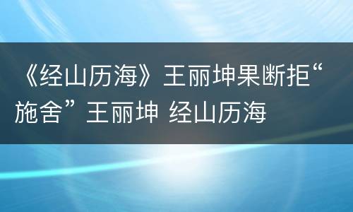 《经山历海》王丽坤果断拒“施舍” 王丽坤 经山历海