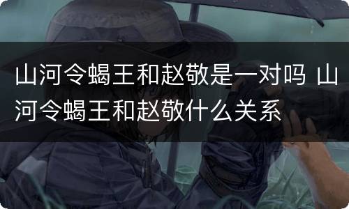 山河令蝎王和赵敬是一对吗 山河令蝎王和赵敬什么关系