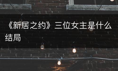 《新居之约》三位女主是什么结局