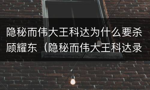 隐秘而伟大王科达为什么要杀顾耀东（隐秘而伟大王科达录音顾耀东）