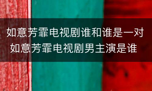 如意芳霏电视剧谁和谁是一对 如意芳霏电视剧男主演是谁
