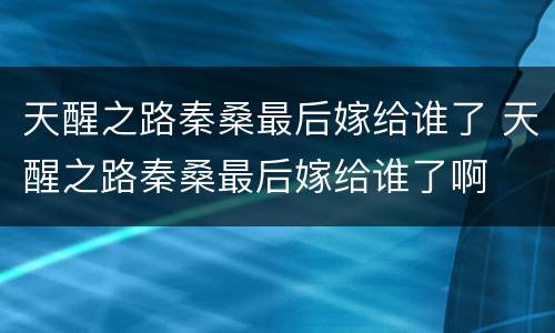 天醒之路秦桑最后嫁给谁了 天醒之路秦桑最后嫁给谁了啊
