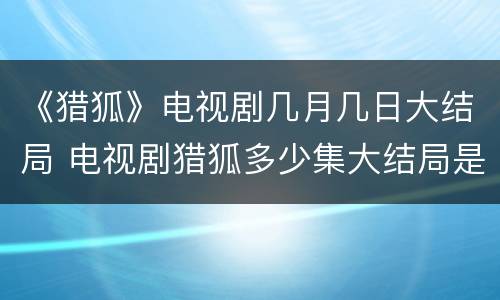 《猎狐》电视剧几月几日大结局 电视剧猎狐多少集大结局是怎样的呢?