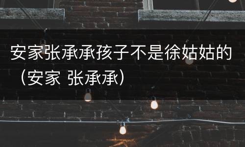安家张承承孩子不是徐姑姑的（安家 张承承）