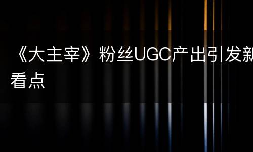 《大主宰》粉丝UGC产出引发新看点