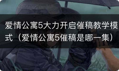 爱情公寓5大力开启催稿教学模式（爱情公寓5催稿是哪一集）