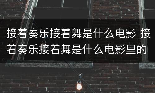 接着奏乐接着舞是什么电影 接着奏乐接着舞是什么电影里的