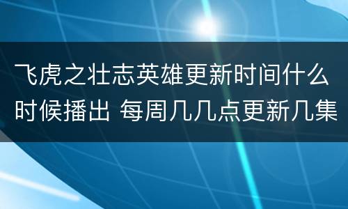 飞虎之壮志英雄更新时间什么时候播出 每周几几点更新几集
