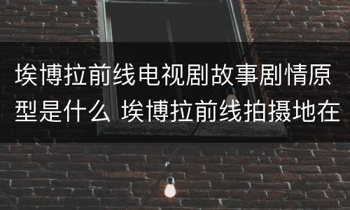 埃博拉前线电视剧故事剧情原型是什么 埃博拉前线拍摄地在哪里