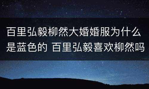 百里弘毅柳然大婚婚服为什么是蓝色的 百里弘毅喜欢柳然吗