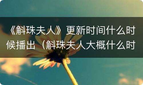 《斛珠夫人》更新时间什么时候播出（斛珠夫人大概什么时候播）