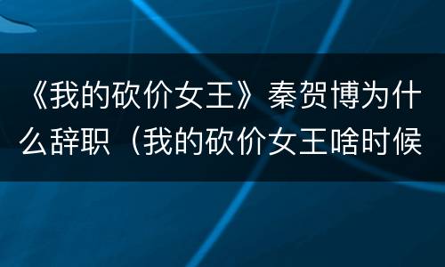 《我的砍价女王》秦贺博为什么辞职（我的砍价女王啥时候确定关系）