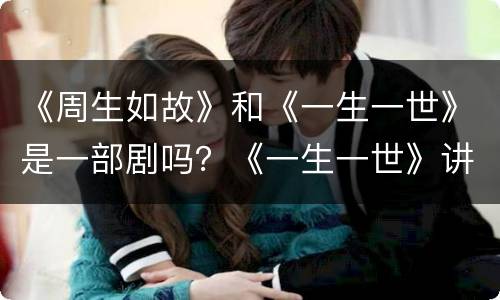 《周生如故》和《一生一世》是一部剧吗？《一生一世》讲述什么内容？