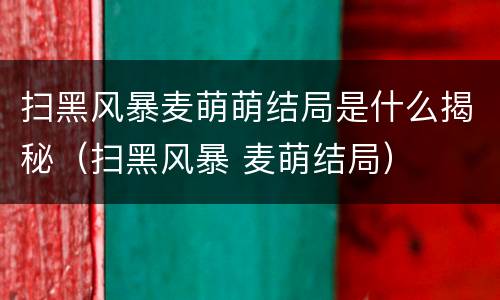 扫黑风暴麦萌萌结局是什么揭秘（扫黑风暴 麦萌结局）