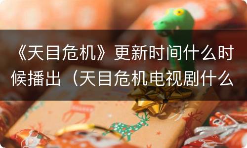 《天目危机》更新时间什么时候播出（天目危机电视剧什么时候更新）