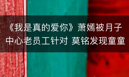 《我是真的爱你》萧嫣被月子中心老员工针对 莫铭发现童童生病