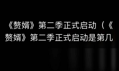 《赘婿》第二季正式启动（《赘婿》第二季正式启动是第几集）