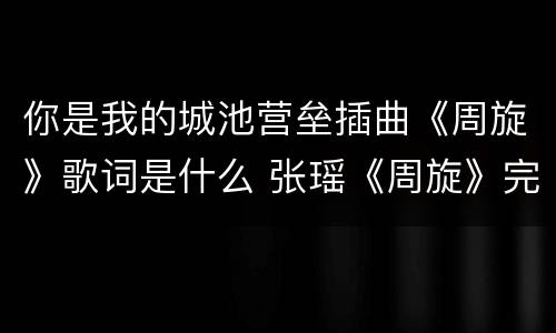 你是我的城池营垒插曲《周旋》歌词是什么 张瑶《周旋》完整版歌词