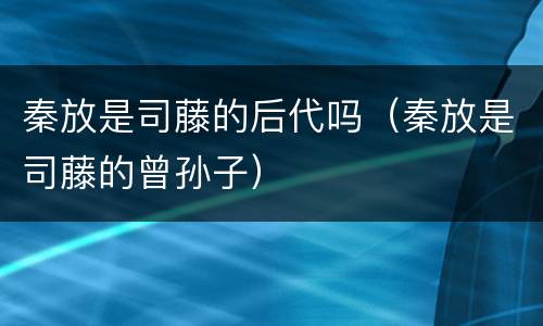 秦放是司藤的后代吗（秦放是司藤的曾孙子）
