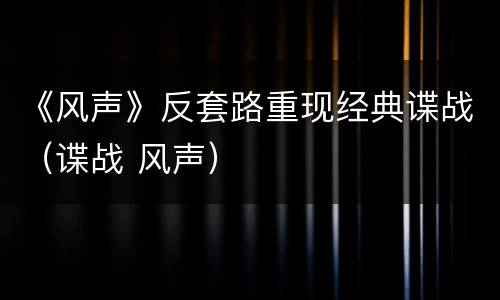 《风声》反套路重现经典谍战（谍战 风声）