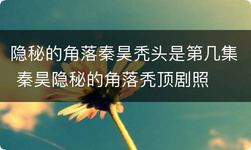 隐秘的角落秦昊秃头是第几集 秦昊隐秘的角落秃顶剧照