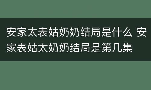 安家太表姑奶奶结局是什么 安家表姑太奶奶结局是第几集