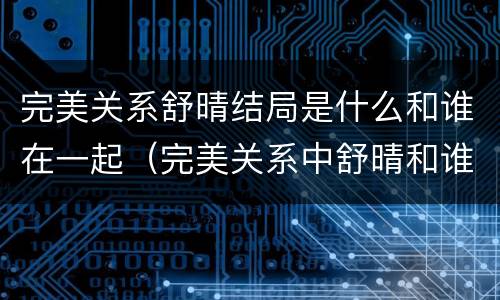 完美关系舒晴结局是什么和谁在一起（完美关系中舒晴和谁在一起了）