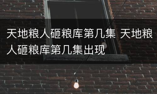 天地粮人砸粮库第几集 天地粮人砸粮库第几集出现