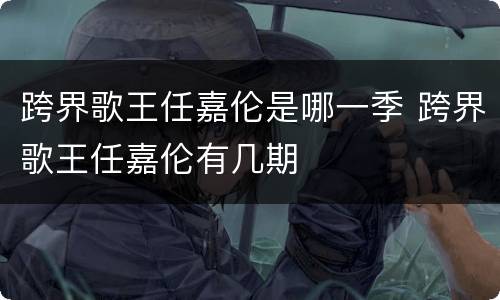 跨界歌王任嘉伦是哪一季 跨界歌王任嘉伦有几期