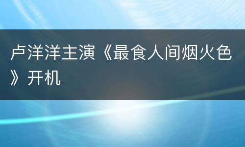 卢洋洋主演《最食人间烟火色》开机