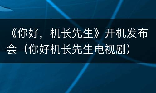 《你好，机长先生》开机发布会（你好机长先生电视剧）